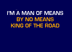 I'M A MAN 0F MEANS
BY N0 MEANS
KING OF THE ROAD