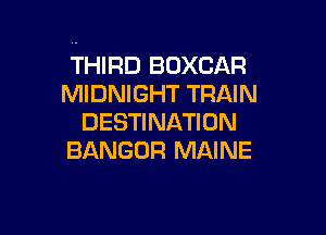 THIRD BOXCAR
MIDNIGHT TRAIN

DESTINATION
BANGOR MAINE