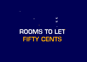 '4
'J

ROOMS TO LET
FIFTY CENTS