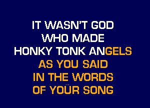 IT WASN'T GOD
WHO MADE
HONKY TONK ANGELS
AS YOU SAID
IN THE WORDS
OF YOUR SONG