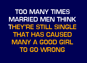 TOO MANY TIMES
MARRIED MEN THINK
THEY'RE STILL SINGLE

THAT HAS CAUSED
MANY A GOOD GIRL
T0 GOWWRONG