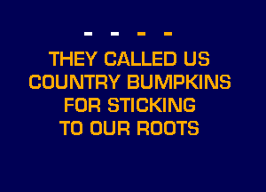 THEY CALLED US
COUNTRY BUMPKINS
FOR STICKING
TO OUR ROOTS