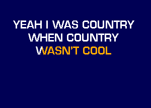 YEAH I WAS COUNTRY
WHEN COUNTRY
WASN'T COOL