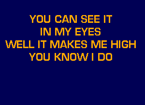 YOU CAN SEE IT
IN MY EYES
WELL IT MAKES ME HIGH
YOU KNOWI DO