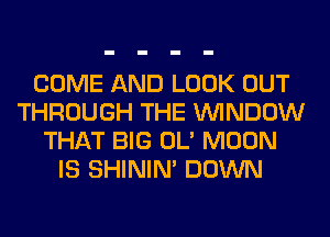 COME AND LOOK OUT
THROUGH THE WINDOW
THAT BIG OL' MOON
IS SHINIM DOWN