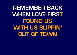 REMEMBER BACK
WHEN LOVE FIRST
FOUND US
WTH US SLIPPIN'
OUT OF TOWN

g