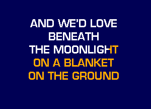 AND VVE'D LOVE
BENEATH
THE MOONLIGHT
ON A BLANKET
ON THE GROUND

g