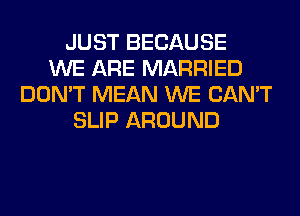 JUST BECAUSE
WE ARE MARRIED
DON'T MEAN WE CAN'T
SLIP AROUND