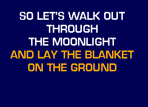 SO LET'S WALK OUT
THROUGH
THE MOONLIGHT
AND LAY THE BLANKET
ON THE GROUND