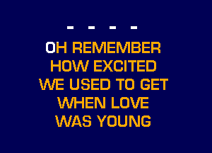 0H REMEMBER
HOW EXCITED

WE USED TO GET
WHEN LOVE
WAS YOUNG