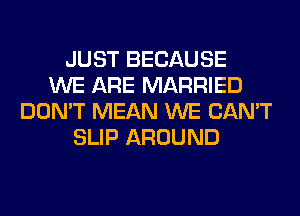 JUST BECAUSE
WE ARE MARRIED
DON'T MEAN WE CAN'T
SLIP AROUND