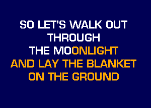 SO LET'S WALK OUT
THROUGH
THE MOONLIGHT
AND LAY THE BLANKET
ON THE GROUND