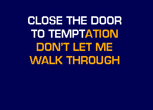 CLOSE THE DOOR
T0 TEMPTATION
DON'T LET ME
WALK THROUGH

g