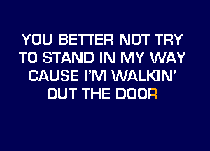 YOU BETTER NOT TRY
TO STAND IN MY WAY
CAUSE I'M WALKIM
OUT THE DOOR