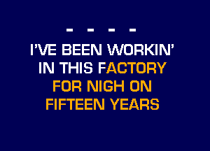 I'VE BEEN WORKIN'
IN THIS FACTORY
FOR NIGH 0N
FIFTEEN YEARS