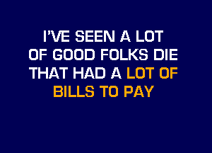 I'VE SEEN A LOT
OF GOOD FOLKS DIE
THAT HAD A LOT OF

BILLS TO PAY