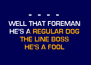 WELL THAT FOREMAN
HE'S A REGULAR DOG
THE LINE BOSS
HE'S A FOOL