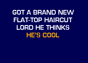 GOT A BRAND NEW
FLAT-TOP HAIRCUT
LORD HE THINKS
HE'S COOL