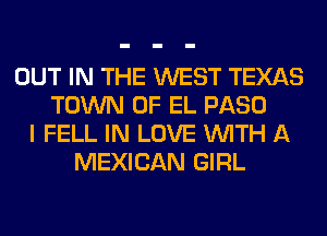OUT IN THE WEST TEXAS
TOWN OF EL PASO
I FELL IN LOVE WITH A
MEXICAN GIRL