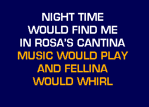 NIGHT TIME
WOULD FIND ME
IN ROSA'S CANTINA
MUSIC WOULD PLAY
AND FELLINA
WOULD WHIRL