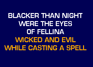 BLACKER THAN NIGHT
WERE THE EYES
0F FELLINA
WICKED AND EVIL
WHILE CASTING A SPELL