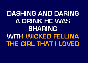 DASHING AND DARING
A DRINK HE WAS
SHARING
WITH WICKED FELLINA
THE GIRL THAT I LOVED