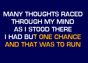 MANY THOUGHTS RACED
THROUGH MY MIND
AS I STOOD THERE
I HAD BUT ONE CHANGE
AND THAT WAS TO RUN