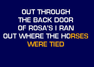 OUT THROUGH
THE BACK DOOR
0F ROSA'S I RAN
OUT WHERE THE HORSES
WERE TIED