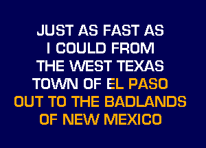 JUST AS FAST AS
I COULD FROM
THE WEST TEXAS
TOWN OF EL PASO
OUT TO THE BADLANDS
OF NEW MEXICO
