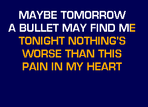 MAYBE TOMORROW
A BULLET MAY FIND ME
TONIGHT NOTHING'S
WORSE THAN THIS
PAIN IN MY HEART
