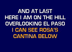AND AT LAST
HERE I AM ON THE HILL
OVERLOOKING EL PASO

I CAN SEE ROSA'S
CANTINA BELOW