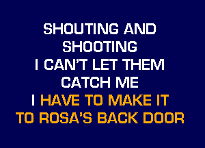 SHOUTING AND
SHOOTING
I CAN'T LET THEM
CATCH ME
I HAVE TO MAKE IT
TO ROSA'S BACK DOOR