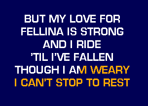 BUT MY LOVE FOR
FELLINA IS STRONG
AND I RIDE
'TIL I'VE FALLEN
THOUGH I AM WEARY
I CAN'T STOP T0 REST