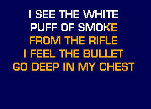 I SEE THE WHITE
PUFF 0F SMOKE
FROM THE RIFLE
I FEEL THE BULLET
GO DEEP IN MY CHEST