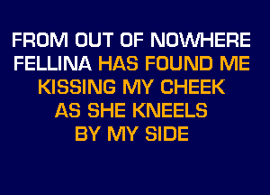 FROM OUT OF NOUVHERE
FELLINA HAS FOUND ME
KISSING MY CHEEK
AS SHE KNEELS
BY MY SIDE