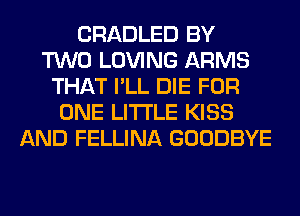 CRADLED BY
TWO LOVING ARMS
THAT I'LL DIE FOR
ONE LITI'LE KISS
AND FELLINA GOODBYE