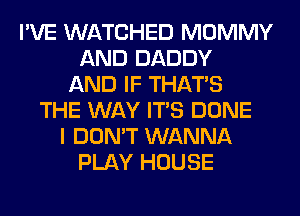 I'VE WATCHED MOMMY
AND DADDY
AND IF THAT'S
THE WAY ITS DONE
I DON'T WANNA
PLAY HOUSE