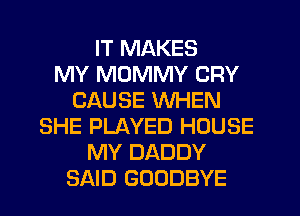 IT MAKES
MY MUMMY CRY
CAUSE WHEN
SHE PLAYED HOUSE
MY DADDY
SAID GOODBYE