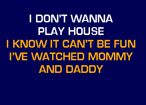 I DON'T WANNA
PLAY HOUSE
I KNOW IT CAN'T BE FUN
I'VE WATCHED MOMMY
AND DADDY
