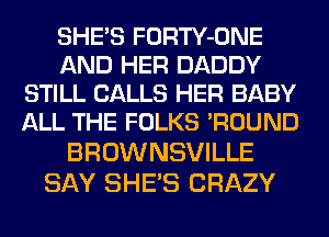 SHE'S FORTY-ONE
AND HER DADDY
STILL CALLS HER BABY
ALL THE FOLKS WOUND
BROWNSVILLE

SAY SHE'S CRAZY