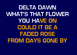 DELTA DAWN
WHATS THAT FLOWER
YOU HAVE 0N
COULD IT BE A
FADED ROSE
FROM DAYS GONE BY