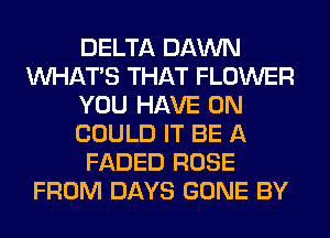 DELTA DAWN
WHATS THAT FLOWER
YOU HAVE 0N
COULD IT BE A
FADED ROSE
FROM DAYS GONE BY