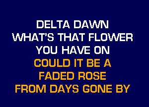 DELTA DAWN
WHATS THAT FLOWER
YOU HAVE 0N
COULD IT BE A
FADED ROSE
FROM DAYS GONE BY