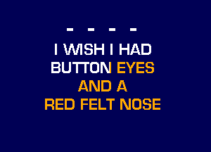 I WSH I HAD
BUTTON EYES

AND A
RED FELT NOSE