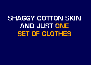 SHAGGY COTTON SKIN
AND JUST ONE

SET OF CLOTHES