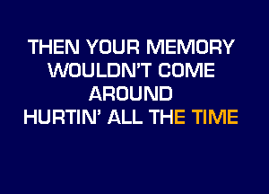 THEN YOUR MEMORY
WOULDN'T COME
AROUND
HURTIN' ALL THE TIME
