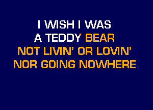 I WISH I WAS

A TEDDY BEAR
NOT LIVIN' 0R LOVIN'
NOR GOING NOUVHERE