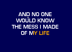 ANQ NO ONE
WOULD KNOW

THE MESS I MADE
OF MY LIFE