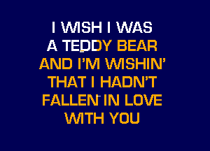 I WISH I WAS
A TEDDY BEAR
AND I'M VVISHIN'

THAT I HADN'T
FALLENIN LOVE
VUITH YOU