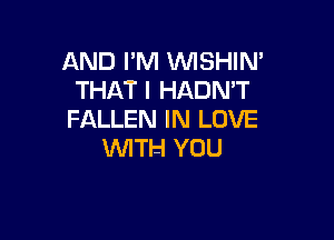 AND I'M VVISHIN'
THAT I HADN'T
FALLEN IN LOVE

WTH YOU